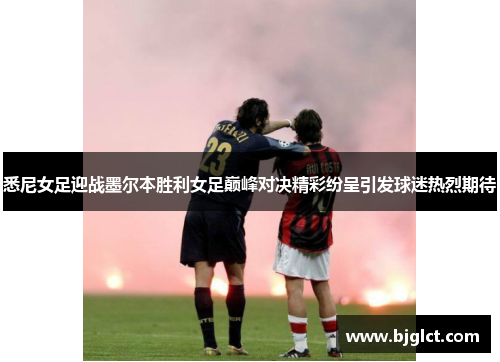 悉尼女足迎战墨尔本胜利女足巅峰对决精彩纷呈引发球迷热烈期待