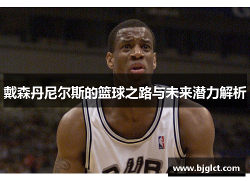 戴森丹尼尔斯的篮球之路与未来潜力解析