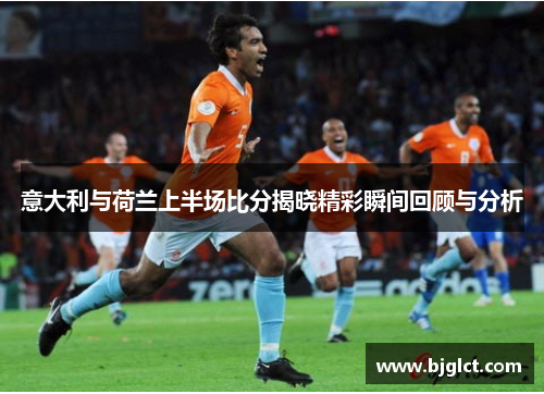 意大利与荷兰上半场比分揭晓精彩瞬间回顾与分析