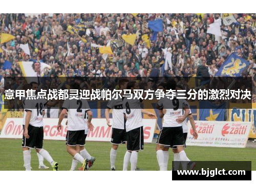 意甲焦点战都灵迎战帕尔马双方争夺三分的激烈对决