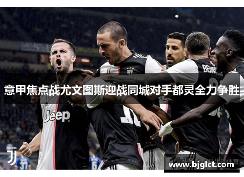 意甲焦点战尤文图斯迎战同城对手都灵全力争胜