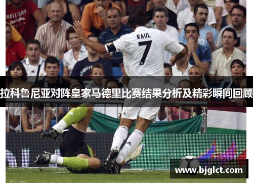 拉科鲁尼亚对阵皇家马德里比赛结果分析及精彩瞬间回顾