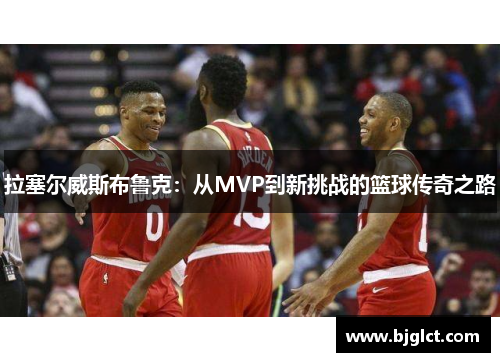拉塞尔威斯布鲁克：从MVP到新挑战的篮球传奇之路