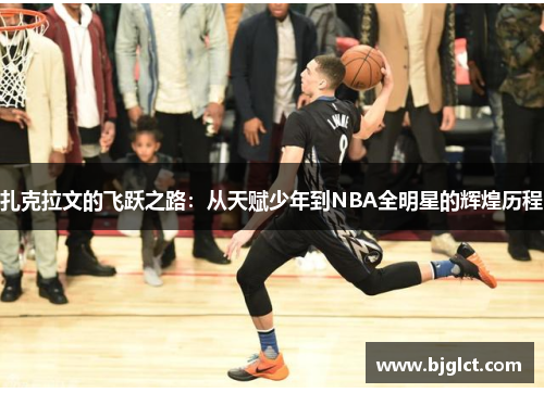 扎克拉文的飞跃之路：从天赋少年到NBA全明星的辉煌历程
