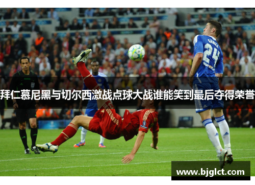 拜仁慕尼黑与切尔西激战点球大战谁能笑到最后夺得荣誉