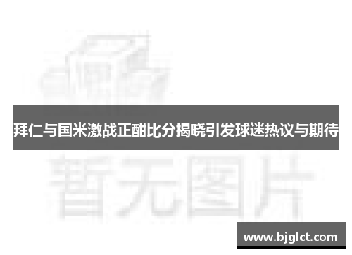 拜仁与国米激战正酣比分揭晓引发球迷热议与期待
