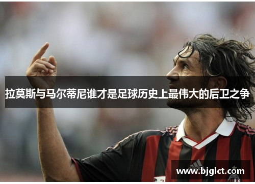 拉莫斯与马尔蒂尼谁才是足球历史上最伟大的后卫之争