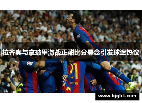 拉齐奥与拿玻里激战正酣比分悬念引发球迷热议