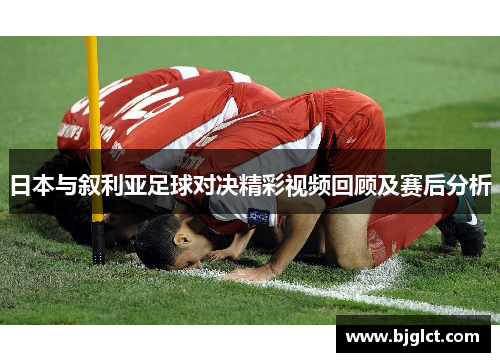 日本与叙利亚足球对决精彩视频回顾及赛后分析