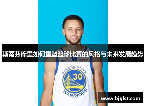 斯蒂芬库里如何重塑篮球比赛的风格与未来发展趋势