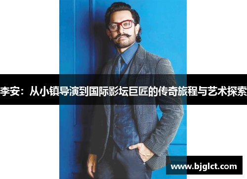 李安：从小镇导演到国际影坛巨匠的传奇旅程与艺术探索