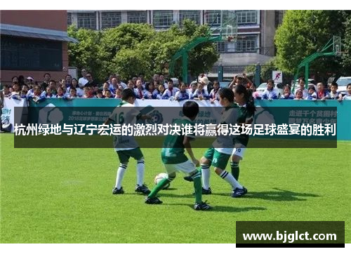 杭州绿地与辽宁宏运的激烈对决谁将赢得这场足球盛宴的胜利