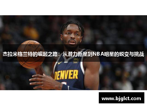 杰拉米格兰特的崛起之路：从潜力新星到NBA明星的蜕变与挑战