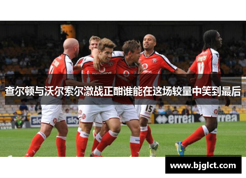 查尔顿与沃尔索尔激战正酣谁能在这场较量中笑到最后