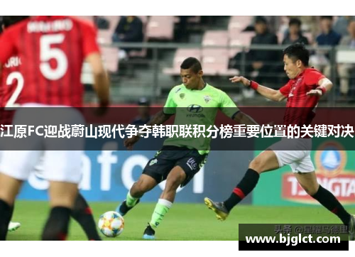 江原FC迎战蔚山现代争夺韩职联积分榜重要位置的关键对决