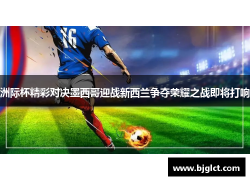 洲际杯精彩对决墨西哥迎战新西兰争夺荣耀之战即将打响