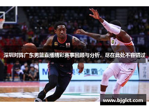 深圳对阵广东男篮直播精彩赛事回顾与分析，尽在此处不容错过