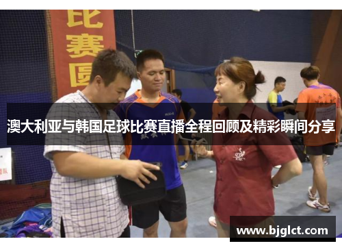 澳大利亚与韩国足球比赛直播全程回顾及精彩瞬间分享