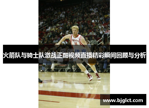 火箭队与骑士队激战正酣视频直播精彩瞬间回顾与分析