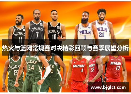 热火与篮网常规赛对决精彩回顾与赛季展望分析