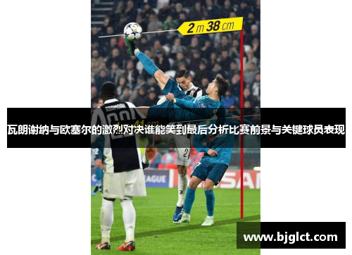 瓦朗谢纳与欧塞尔的激烈对决谁能笑到最后分析比赛前景与关键球员表现