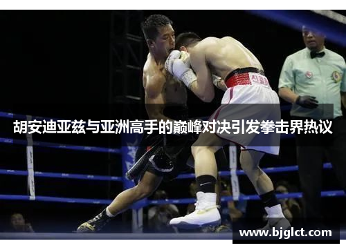 胡安迪亚兹与亚洲高手的巅峰对决引发拳击界热议